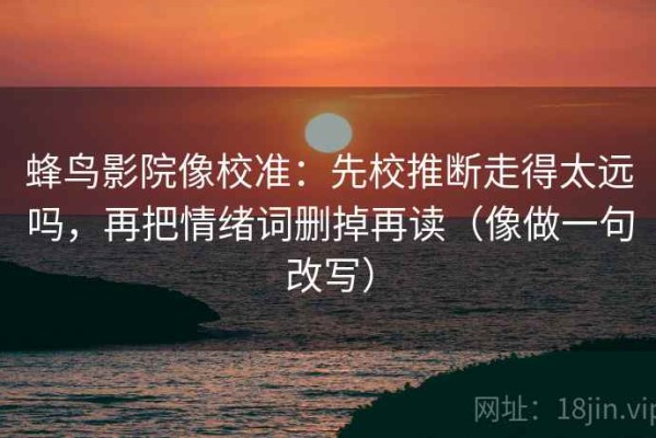 蜂鸟影院像校准：先校推断走得太远吗，再把情绪词删掉再读（像做一句改写）