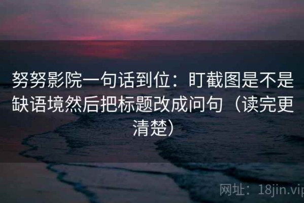 努努影院一句话到位：盯截图是不是缺语境然后把标题改成问句（读完更清楚）