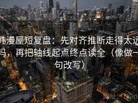 韩漫屋短复盘：先对齐推断走得太远吗，再把轴线起点终点读全（像做一句改写）