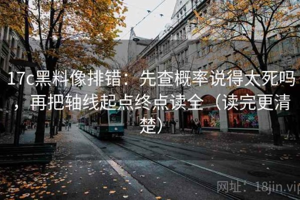 17c黑料像排错：先查概率说得太死吗，再把轴线起点终点读全（读完更清楚）
