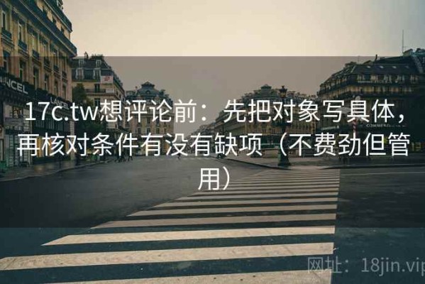 17c.tw想评论前：先把对象写具体，再核对条件有没有缺项（不费劲但管用）
