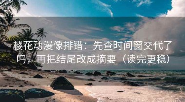 樱花动漫像排错：先查时间窗交代了吗，再把结尾改成摘要（读完更稳）