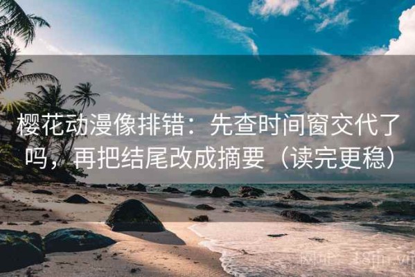 樱花动漫像排错：先查时间窗交代了吗，再把结尾改成摘要（读完更稳）