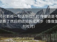 可可影视一句话到位：盯传播链是不是断了然后把结论拆成两步（像做复句校对）