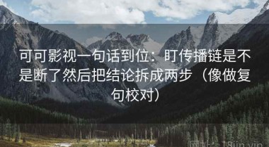 可可影视一句话到位：盯传播链是不是断了然后把结论拆成两步（像做复句校对）