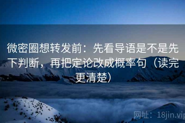 微密圈想转发前：先看导语是不是先下判断，再把定论改成概率句（读完更清楚）