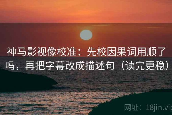 神马影视像校准：先校因果词用顺了吗，再把字幕改成描述句（读完更稳）