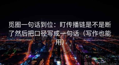 觅圈一句话到位：盯传播链是不是断了然后把口径写成一句话（写作也能用）