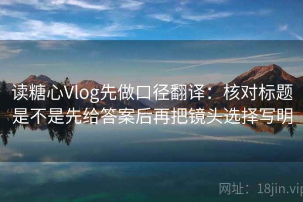读糖心Vlog先做口径翻译：核对标题是不是先给答案后再把镜头选择写明