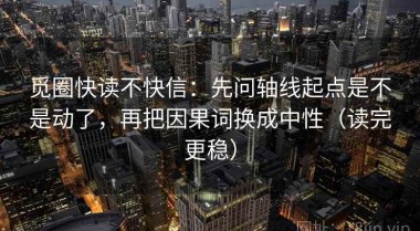 觅圈快读不快信：先问轴线起点是不是动了，再把因果词换成中性（读完更稳）