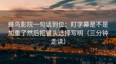 蜂鸟影院一句话到位：盯字幕是不是加重了然后把镜头选择写明（三分钟走读）