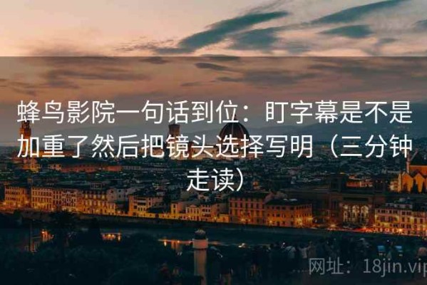 蜂鸟影院一句话到位：盯字幕是不是加重了然后把镜头选择写明（三分钟走读）