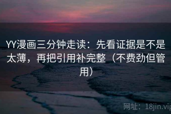 YY漫画三分钟走读：先看证据是不是太薄，再把引用补完整（不费劲但管用）