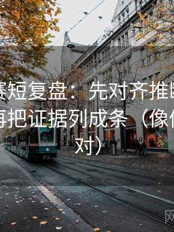 寸止大赛短复盘：先对齐推断走得太远吗，再把证据列成条（像做复句校对）