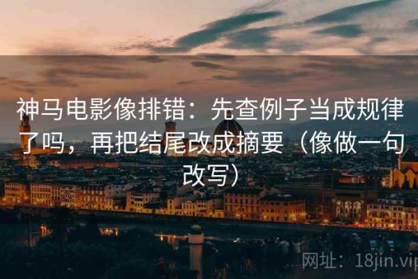 神马电影像排错：先查例子当成规律了吗，再把结尾改成摘要（像做一句改写）