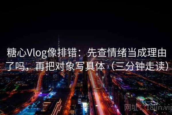 糖心Vlog像排错：先查情绪当成理由了吗，再把对象写具体（三分钟走读）