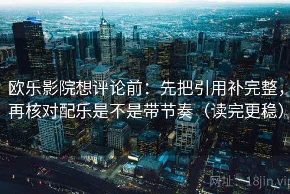 欧乐影院想评论前：先把引用补完整，再核对配乐是不是带节奏（读完更稳）