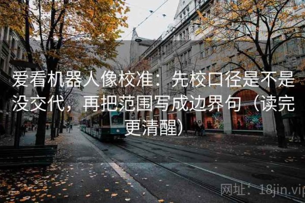 爱看机器人像校准：先校口径是不是没交代，再把范围写成边界句（读完更清醒）