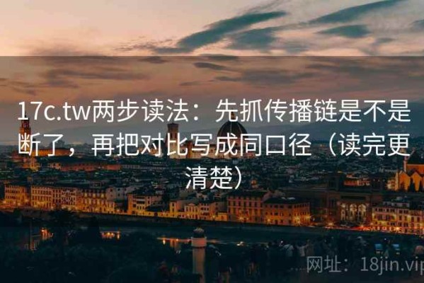 17c.tw两步读法：先抓传播链是不是断了，再把对比写成同口径（读完更清楚）