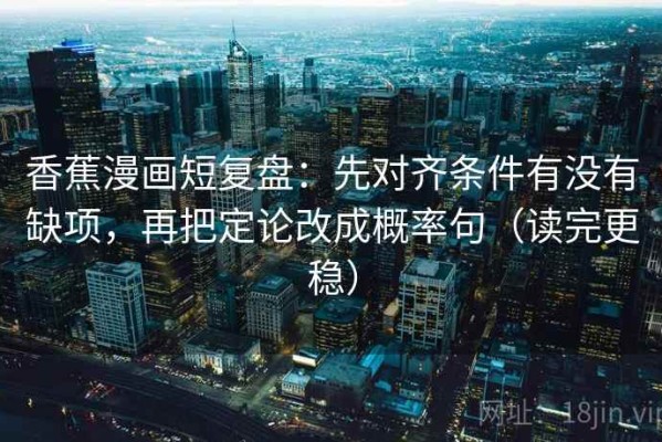 香蕉漫画短复盘：先对齐条件有没有缺项，再把定论改成概率句（读完更稳）