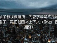 柚子影视像排错：先查字幕是不是加重了，再把截图补上下文（像做口径翻译）
