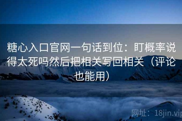 糖心入口官网一句话到位：盯概率说得太死吗然后把相关写回相关（评论也能用）