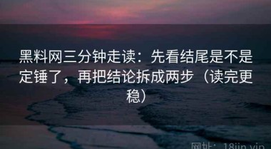 黑料网三分钟走读：先看结尾是不是定锤了，再把结论拆成两步（读完更稳）
