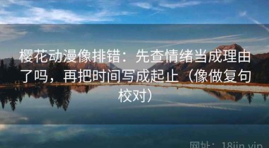 樱花动漫像排错：先查情绪当成理由了吗，再把时间写成起止（像做复句校对）