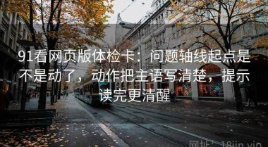 91看网页版体检卡：问题轴线起点是不是动了，动作把主语写清楚，提示读完更清醒