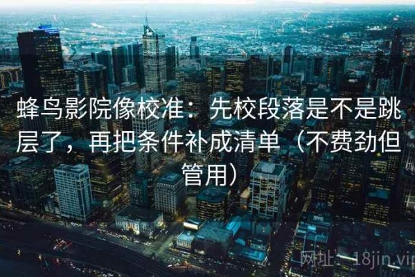 蜂鸟影院像校准：先校段落是不是跳层了，再把条件补成清单（不费劲但管用）