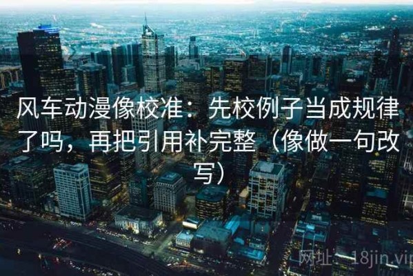 风车动漫像校准：先校例子当成规律了吗，再把引用补完整（像做一句改写）