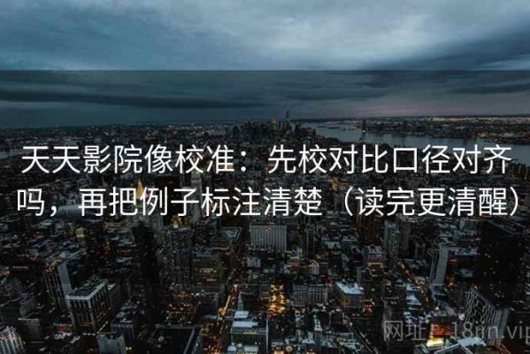 天天影院像校准：先校对比口径对齐吗，再把例子标注清楚（读完更清醒）