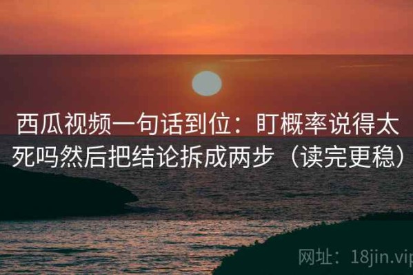 西瓜视频一句话到位：盯概率说得太死吗然后把结论拆成两步（读完更稳）