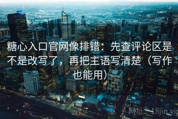 糖心入口官网像排错：先查评论区是不是改写了，再把主语写清楚（写作也能用）