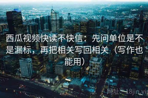 西瓜视频快读不快信：先问单位是不是漏标，再把相关写回相关（写作也能用）