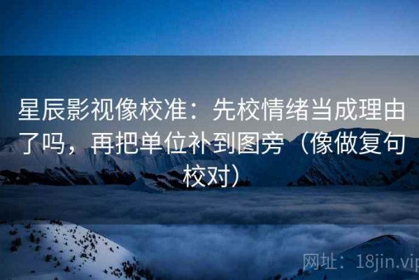 星辰影视像校准：先校情绪当成理由了吗，再把单位补到图旁（像做复句校对）