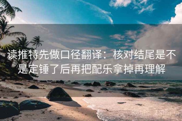 读推特先做口径翻译：核对结尾是不是定锤了后再把配乐拿掉再理解