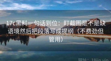 17c黑料一句话到位：盯截图是不是缺语境然后把段落写成提纲（不费劲但管用）