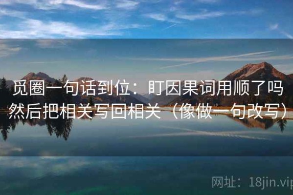 觅圈一句话到位：盯因果词用顺了吗然后把相关写回相关（像做一句改写）