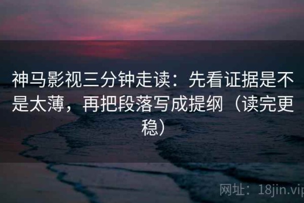 神马影视三分钟走读：先看证据是不是太薄，再把段落写成提纲（读完更稳）