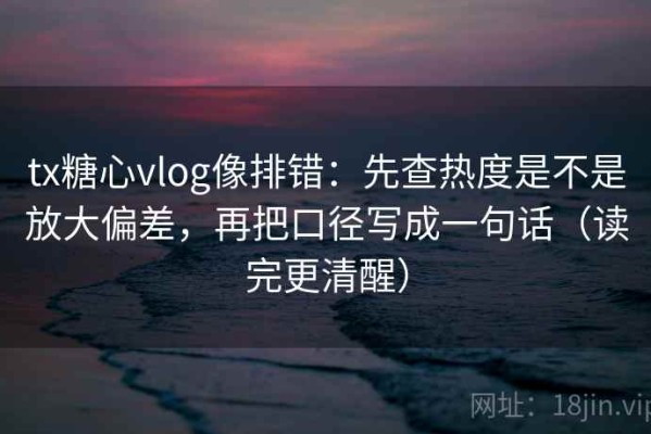 tx糖心vlog像排错：先查热度是不是放大偏差，再把口径写成一句话（读完更清醒）