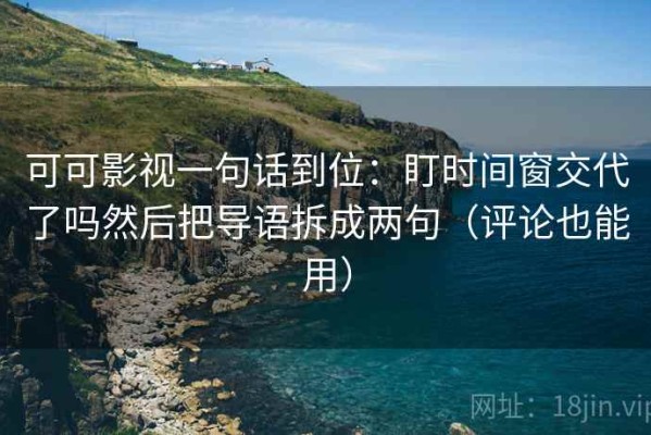 可可影视一句话到位：盯时间窗交代了吗然后把导语拆成两句（评论也能用）