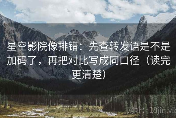 星空影院像排错：先查转发语是不是加码了，再把对比写成同口径（读完更清楚）