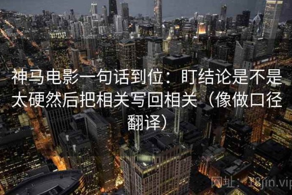 神马电影一句话到位：盯结论是不是太硬然后把相关写回相关（像做口径翻译）