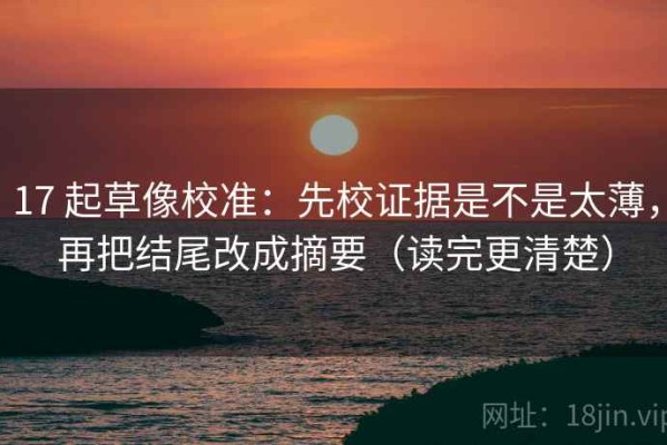 17 起草像校准：先校证据是不是太薄，再把结尾改成摘要（读完更清楚）