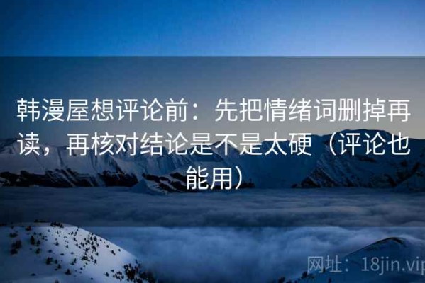 韩漫屋想评论前：先把情绪词删掉再读，再核对结论是不是太硬（评论也能用）