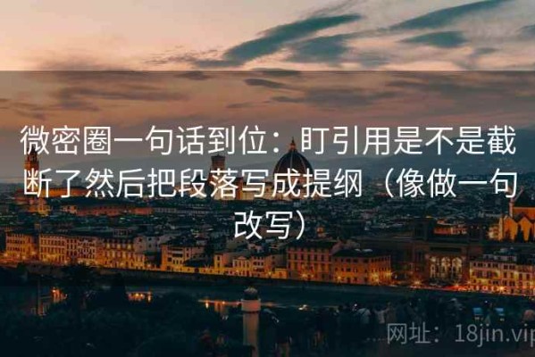 微密圈一句话到位：盯引用是不是截断了然后把段落写成提纲（像做一句改写）