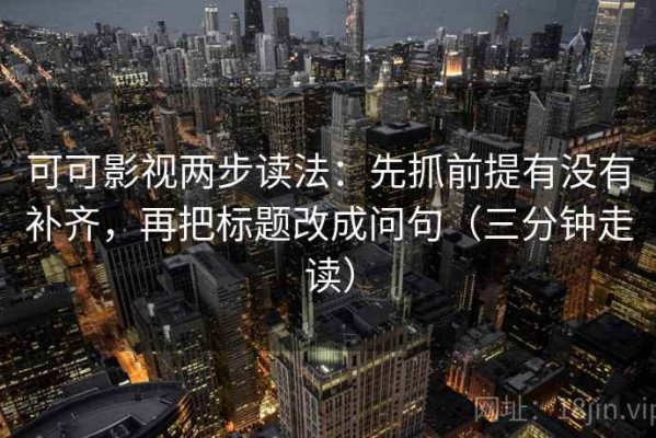 可可影视两步读法：先抓前提有没有补齐，再把标题改成问句（三分钟走读）