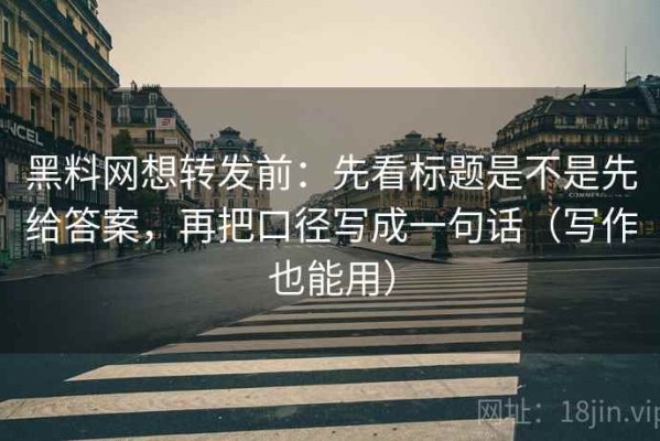 黑料网想转发前：先看标题是不是先给答案，再把口径写成一句话（写作也能用）