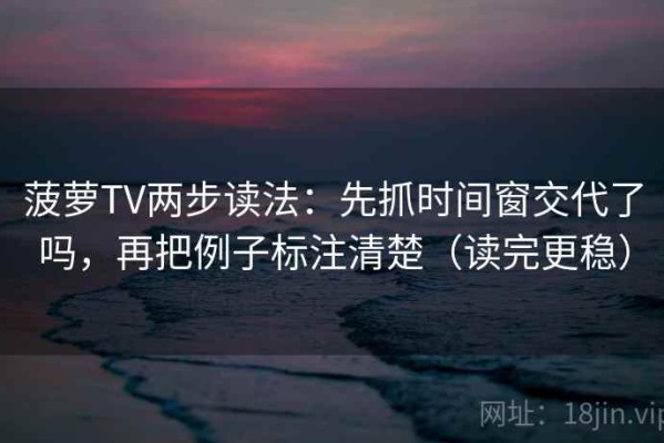 菠萝TV两步读法：先抓时间窗交代了吗，再把例子标注清楚（读完更稳）
